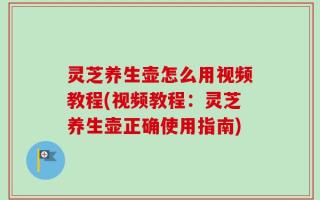 灵芝养生壶怎么用视频教程(视频教程：灵芝养生壶正确使用指南)