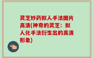 灵芝妙药拟人手法图片高清(神奇的灵芝：拟人化手法衍生出的高清形象)