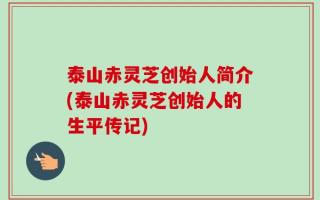 泰山赤灵芝创始人简介(泰山赤灵芝创始人的生平传记)
