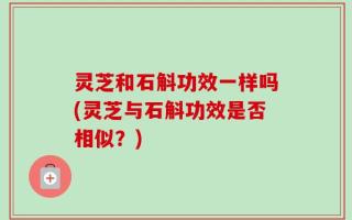 灵芝和石斛功效一样吗(灵芝与石斛功效是否相似？)