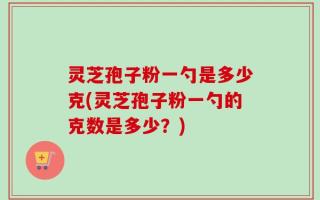 灵芝孢子粉一勺是多少克(灵芝孢子粉一勺的克数是多少？)