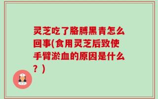 灵芝吃了胳膊黑青怎么回事(食用灵芝后致使手臂淤血的原因是什么？)