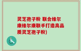 灵芝孢子粉 联合维尔康维尔康联手打造高品质灵芝孢子粉)