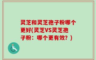 灵芝和灵芝孢子粉哪个更好(灵芝VS灵芝孢子粉：哪个更有效？)