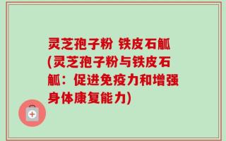 灵芝孢子粉 铁皮石觚(灵芝孢子粉与铁皮石觚：促进免疫力和增强身体康复能力)