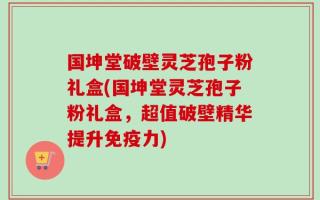 国坤堂破壁灵芝孢子粉礼盒(国坤堂灵芝孢子粉礼盒，超值破壁精华提升免疫力)