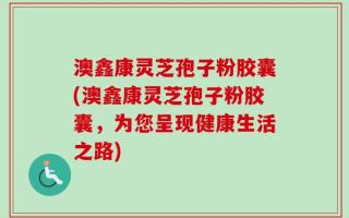 澳鑫康灵芝孢子粉胶囊(澳鑫康灵芝孢子粉胶囊，为您呈现健康生活之路)