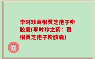 李时珍葛根灵芝孢子粉胶囊(李时珍之药：葛根灵芝孢子粉胶囊)