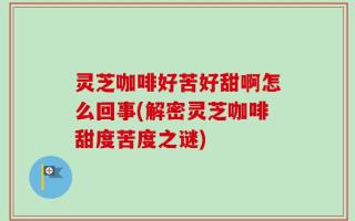 灵芝咖啡好苦好甜啊怎么回事(解密灵芝咖啡甜度苦度之谜)