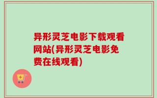 异形灵芝电影下载观看网站(异形灵芝电影免费在线观看)