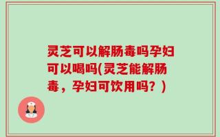 灵芝可以解肠毒吗孕妇可以喝吗(灵芝能解肠毒，孕妇可饮用吗？)