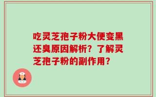 吃灵芝孢子粉大便变黑还臭原因解析？了解灵芝孢子粉的副作用？