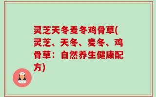 灵芝天冬麦冬鸡骨草(灵芝、天冬、麦冬、鸡骨草：自然养生健康配方)