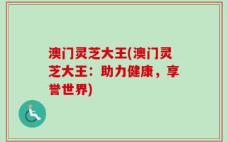 澳门灵芝大王(澳门灵芝大王：助力健康，享誉世界)