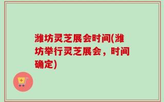 潍坊灵芝展会时间(潍坊举行灵芝展会，时间确定)