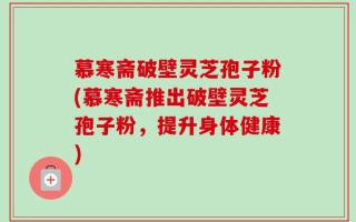 慕寒斋破壁灵芝孢子粉(慕寒斋推出破壁灵芝孢子粉，提升身体健康)
