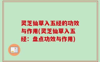 灵芝仙草入五经的功效与作用(灵芝仙草入五经：盘点功效与作用)