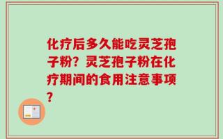 化疗后多久能吃灵芝孢子粉？灵芝孢子粉在化疗期间的食用注意事项？