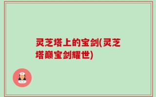 灵芝塔上的宝剑(灵芝塔巅宝剑耀世)