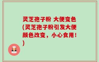 灵芝孢子粉 大便变色(灵芝孢子粉引发大便颜色改变，小心食用！)