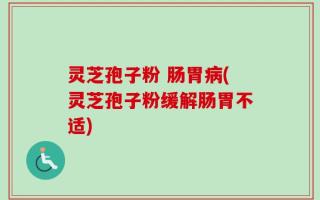 灵芝孢子粉 肠胃病(灵芝孢子粉缓解肠胃不适)