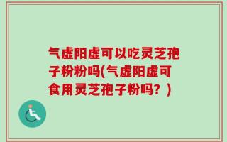 气虚阳虚可以吃灵芝孢子粉粉吗(气虚阳虚可食用灵芝孢子粉吗？)