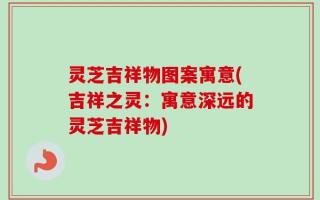 灵芝吉祥物图案寓意(吉祥之灵：寓意深远的灵芝吉祥物)