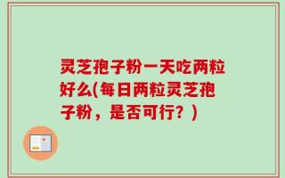 灵芝孢子粉一天吃两粒好么(每日两粒灵芝孢子粉，是否可行？)