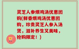 灵芝人参煨鸡汤优惠团购(鲜香煨鸡汤优惠团购，珍贵灵芝人参入汤煲，滋补养生又美味，抢购限定！)