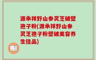 源承祥野山参灵芝破壁孢子粉(源承祥野山参灵芝孢子粉壁破美容养生佳品)
