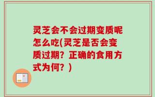 灵芝会不会过期变质呢怎么吃(灵芝是否会变质过期？正确的食用方式为何？)