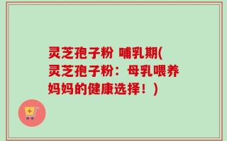 灵芝孢子粉 哺乳期(灵芝孢子粉：母乳喂养妈妈的健康选择！)