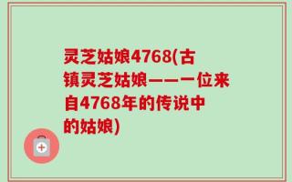灵芝姑娘4768(古镇灵芝姑娘——一位来自4768年的传说中的姑娘)