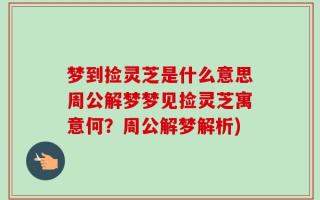 梦到捡灵芝是什么意思周公解梦梦见捡灵芝寓意何？周公解梦解析)