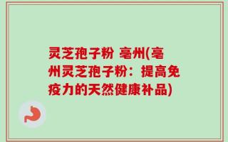 灵芝孢子粉 亳州(亳州灵芝孢子粉：提高免疫力的天然健康补品)