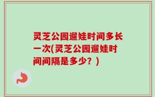 灵芝公园遛娃时间多长一次(灵芝公园遛娃时间间隔是多少？)