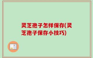 灵芝孢子怎样保存(灵芝孢子保存小技巧)