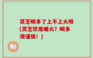 灵芝喝多了上不上火呀(灵芝饮用曝火？喝多须谨慎！)