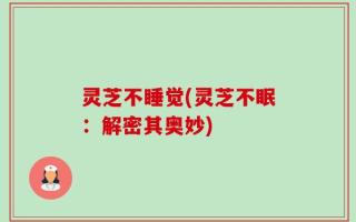 灵芝不睡觉(灵芝不眠：解密其奥妙)