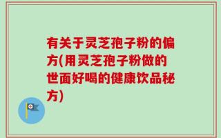 有关于灵芝孢子粉的偏方(用灵芝孢子粉做的世面好喝的健康饮品秘方)