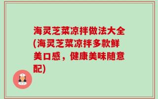 海灵芝菜凉拌做法大全(海灵芝菜凉拌多款鲜美口感，健康美味随意配)