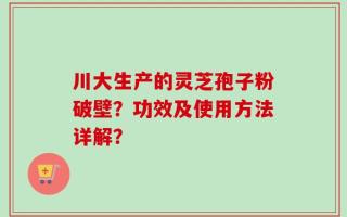川大生产的灵芝孢子粉破壁？功效及使用方法详解？