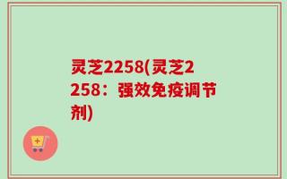 灵芝2258(灵芝2258：强效免疫调节剂)