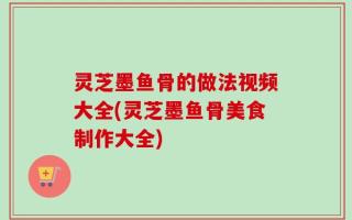 灵芝墨鱼骨的做法视频大全(灵芝墨鱼骨美食制作大全)