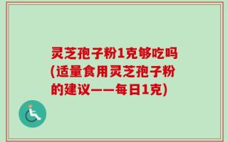 灵芝孢子粉1克够吃吗(适量食用灵芝孢子粉的建议——每日1克)