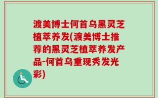 渡美博士何首乌黑灵芝植萃养发(渡美博士推荐的黑灵芝植萃养发产品-何首乌重现秀发光彩)