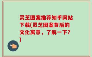 灵芝图案推荐知乎网站下载(灵芝图案背后的文化寓意，了解一下？)