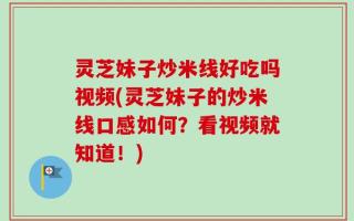 灵芝妹子炒米线好吃吗视频(灵芝妹子的炒米线口感如何？看视频就知道！)