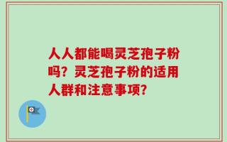 人人都能喝灵芝孢子粉吗？灵芝孢子粉的适用人群和注意事项？
