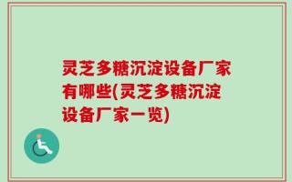 灵芝多糖沉淀设备厂家有哪些(灵芝多糖沉淀设备厂家一览)